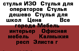 стулья ИЗО, Стулья для операторов, Стулья дешево, Стулья для школ › Цена ­ 450 - Все города Мебель, интерьер » Офисная мебель   . Калмыкия респ.,Элиста г.